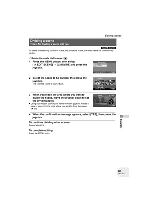 Page 8383LSQT1011
Editing
Editing scenes
(RAM) (-RW‹VR›)
To delete unnecessary portion of scene, first divide the scene, and then delete the unnecessary 
portion.
¬Rotate the mode dial to select  .
1 Press the MENU button, then select 
[ EDIT SCENE] # [ DIVIDE] and press the 
joystick.
2 Select the scene to be divided, then press the 
joystick.
The selected scene is played back.
3 When you reach the area where you want to 
divide the scene, move the joystick down to set 
the dividing point.
≥Using slow-motion...