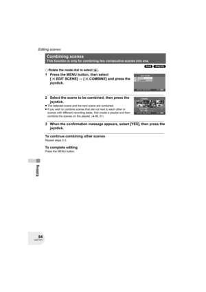 Page 8484LSQT1011
Editing
Editing scenes
(RAM) (-RW‹VR›)
¬Rotate the mode dial to select  .
1 Press the MENU button, then select 
[ EDIT SCENE] # [ COMBINE] and press the 
joystick.
2 Select the scene to be combined, then press the 
joystick.
≥The selected scene and the next scene are combined.
≥If you wish to combine scenes that are not next to each other or 
scenes with different recording dates, first create a playlist and then 
combine the scenes on the playlist. 
(l86, 91)
3 When the confirmation message...