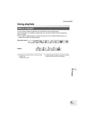 Page 8585LSQT1011
Editing
Using playlists
Using playlists
You can create a playlist by gathering your favorites from the recorded scenes.
Since the playlist is not created by copying data, you will consume little of the disc capacity by 
making a playlist.
≥If you create or delete playlists, the original scenes will not be modified. Editing scenes on a 
playlist will not affect the original scenes.
≥The maximum number of items on a disc (per side)
– Playlists: 99
– Playlist scenes: 999≥If original scenes are...