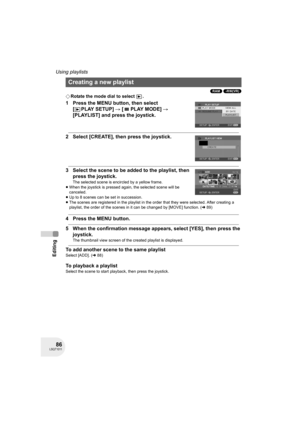 Page 8686LSQT1011
Editing
Using playlists
(RAM) (-RW‹VR›)
¬Rotate the mode dial to select  .
1 Press the MENU button, then select 
[PLAYSETUP] # [PLAYMODE] # 
[PLAYLIST] and press the joystick.
2 Select [CREATE], then press the joystick.
3 Select the scene to be added to the playlist, then 
press the joystick.
The selected scene is encircled by a yellow frame.
≥When the joystick is pressed again, the selected scene will be 
canceled.
≥Up to 8 scenes can be set in succession.
≥The scenes are registered in the...