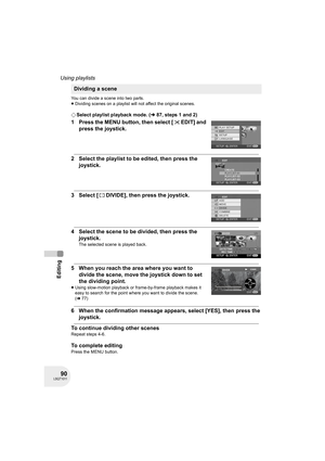 Page 9090LSQT1011
Editing
Using playlists
You can divide a scene into two parts.
≥Dividing scenes on a playlist will not affect the original scenes.
¬Select playlist playback mode. (l87, steps 1 and 2)
1 Press the MENU button, then select [ EDIT] and 
press the joystick.
2 Select the playlist to be edited, then press the 
joystick.
3 Select [ DIVIDE], then press the joystick.
4 Select the scene to be divided, then press the 
joystick.
The selected scene is played back.
5 When you reach the area where you want...