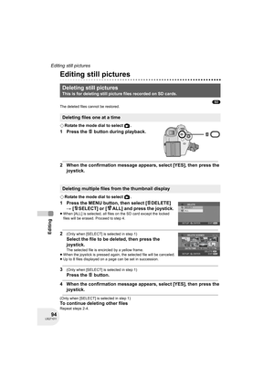 Page 9494LSQT1011
Editing
Editing still pictures
Editing still pictures
(SD)
The deleted files cannot be restored.
¬Rotate the mode dial to select  .
1 Press the   button during playback.
2 When the confirmation message appears, select [YES], then press the 
joystick.
¬Rotate the mode dial to select  .
1 Press the MENU button, then select [ DELETE] 
# [ SELECT] or [ ALL] and press the joystick.
≥When [ALL] is selected, all files on the SD card except the locked 
files will be erased. Proceed to step 4.
2(Only...