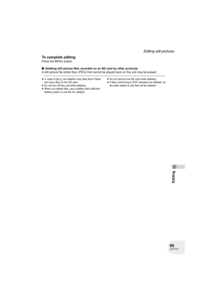 Page 9595LSQT1011
Editing
Editing still pictures
To complete editing
Press the MENU button.
∫Deleting still picture files recorded on an SD card by other products
A still picture file (other than JPEG) that cannot be played back on this unit may be erased.
≥In case of [ALL], the deletion may take time if there 
are many files on the SD card.
≥Do not turn off this unit while deleting.
≥When you delete files, use a battery with sufficient 
battery power or use the AC adaptor.≥Do not remove the SD card while...