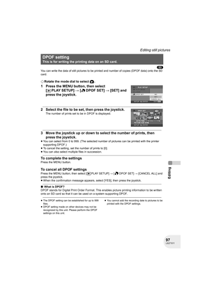 Page 9797LSQT1011
Editing
Editing still pictures
(SD)
You can write the data of still pictures to be printed and number of copies (DPOF data) onto the SD 
card.
¬Rotate the mode dial to select  .
1 Press the MENU button, then select 
[PLAYSETUP] # [ DPOF SET] # [SET] and 
press the joystick.
2 Select the file to be set, then press the joystick.
The number of prints set to be in DPOF is displayed.
3 Move the joystick up or down to select the number of prints, then 
press the joystick.
≥You can select from 0 to...