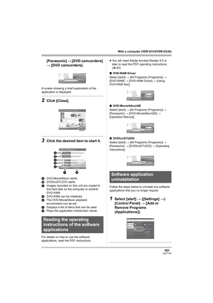 Page 101101LSQT1145
With a computer (VDR-D310/VDR-D230)
[Panasonic] # [DVD camcorders] 
# [DVD camcorders].
A screen showing a brief explanation of the 
application is displayed.
2Click [Close].
3Click the desired item to start it.
ADVD-MovieAlbum starts
BDVDfunSTUDIO starts
CImages recorded on this unit are copied to 
the hard disk on the computer or another 
DVD-RAM
DDVD-RAM can be initialized
EThe DVD-MovieAlbum playback 
environment can be set
FDisplays a list of discs that can be used
GPlays the application...