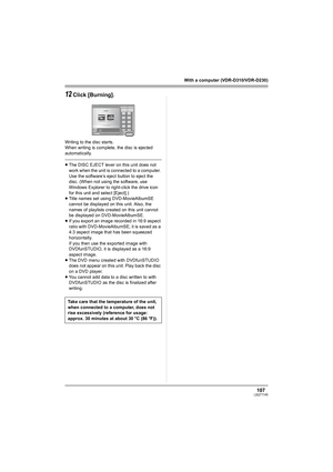 Page 107107LSQT1145
With a computer (VDR-D310/VDR-D230)
12Click [Burning].
Writing to the disc starts.
When writing is complete, the disc is ejected 
automatically.
≥The DISC EJECT lever on this unit does not 
work when the unit is connected to a computer. 
Use the software’s eject button to eject the 
disc. (When not using the software, use 
Windows Explorer to right-click the drive icon 
for this unit and select [Eject].)
≥Title names set using DVD-MovieAlbumSE 
cannot be displayed on this unit. Also, the...