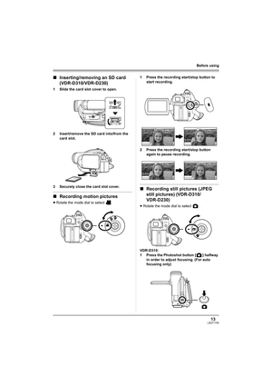 Page 1313LSQT1145
Before using
∫Inserting/removing an SD card 
(VDR-D310/VDR-D230)
1 Slide the card slot cover to open.
2 Insert/remove the SD card into/from the 
card slot.
3 Securely close the card slot cover.
∫Recording motion pictures
≥Rotate the mode dial to select  .1 Press the recording start/stop button to 
start recording.
2 Press the recording start/stop button 
again to pause recording.
∫Recording still pictures (JPEG 
still pictures) (VDR-D310/
VDR-D230)
≥Rotate the mode dial to select  .
VDR-D310:...