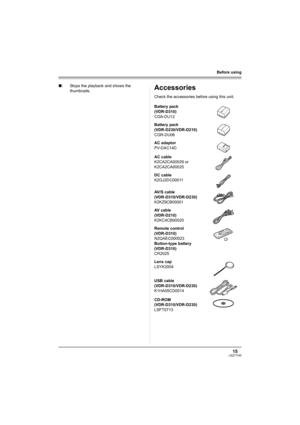 Page 1515LSQT1145
Before using
Accessories
Check the accessories before using this unit. ∫: Stops the playback and shows the 
thumbnails.
Battery pack
(VDR-D310)
CGA-DU12
Battery pack
(VDR-D230/VDR-D210)
CGR-DU06
AC adaptor
PV-DAC14D
AC cable
K2CA2CA00029 or
K2CA2CA00025
DC cable
K2GJ2DC00011
AV/S cable
(VDR-D310/VDR-D230)
K2KZ9CB00001
AV cable
(VDR-D210)
K2KC4CB00020
Remote control
(VDR-D310)
N2QAEC000023
Button-type battery
(VDR-D310)
CR2025
Lens cap
LSYK2004
USB cable
(VDR-D310/VDR-D230)
K1HA05CD0014
CD-ROM...