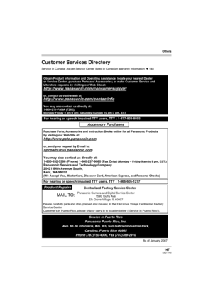 Page 147Others
147LSQT1145
Customer Services Directory
Service in Canada: As per Service Center listed in Canadian warranty information l148
Obtain Product Information and Operating Assistance; locate your nearest Dealer 
or Service Center; purchase Parts and Accessories; or make Customer Service and  
Literature requests by visiting our Web Site at:
http://www.panasonic.com/consumersupport
or, contact us via the web at:
http://www.panasonic.com/contactinfo
You may also contact us directly at:
1-800-211-PANA...