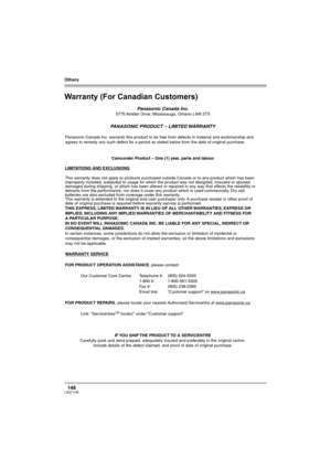 Page 148Others
148LSQT1145
Warranty (For Canadian Customers)
Panasonic Canada Inc.5770 Ambler Drive, Mississauga, Ontario L4W 2T3
PANASONIC PRODUCT – LIMITED WARRANTY
Panasonic Canada Inc. warrants this product to be free from defects in material and workmanship and 
agrees to remedy any such defect for a period as stated below from the date of original purchase.
Camcorder Product – One (1) year, parts and labour
LIMITATIONS AND EXCLUSIONS
This warranty does not apply to products purchased outside Canada or to...