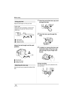 Page 1818LSQT1145
Before using
Adjust the belt length so it fits your hand.
Adjust the belt length and the pad 
position.
1Flip the belt.
2Adjust the length.
3Replace the belt.
Attach the lens cap to protect the surface of the 
lens.
1Pass the end of the lens cap cord 
through the belt.
2Pass the lens cap through the 
loop.
3To attach or remove the lens cap, 
hold both sides of the lens cap 
with the tips of your finger and 
thumb.
During recording
The removed lens cap can be attached to the 
lens cap fixture....