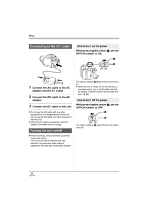 Page 3232LSQT1145
Setup
1Connect the AC cable to the AC 
adaptor and the AC outlet.
2Connect the DC cable to the AC 
adaptor.
3Connect the DC cable to this unit.
≥Do not use the AC cable with any other 
equipment as it is designed only for this unit. 
Do not use the AC cable from other equipment 
with this unit.
≥While the DC cable is connected to the AC 
adaptor, the battery will not charge.
≥When recording, remove the lens cap before 
turning the unit on.
If the unit is turned on with the lens cap 
attached,...