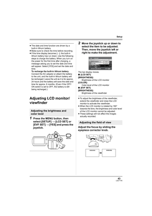 Page 4343LSQT1145
Setup
≥The date and time function are driven by a 
built-in lithium battery.
≥Make sure to check the time before recording.
≥If the time display becomes [- -], the built-in 
lithium battery has run down. Use the following 
steps to charge the battery. When you turn on 
the power for the first time after charging, a 
message asking you to set the date and time 
will appear. Select [YES] and set the date and 
time.
To recharge the built-in lithium battery
Connect the AC adaptor or attach the...