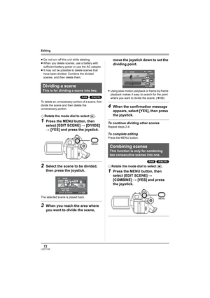 Page 7272LSQT1145
Editing
≥Do not turn off this unit while deleting.
≥When you delete scenes, use a battery with 
sufficient battery power or use the AC adaptor.
≥It may not be possible to delete scenes that 
have been divided. Combine the divided 
scenes, and then delete them.
(RAM) (-RW‹VR›)
To delete an unnecessary portion of a scene, first 
divide the scene and then delete the 
unnecessary portion.
¬Rotate the mode dial to select  .
1Press the MENU button, then 
select [EDIT SCENE] # [DIVIDE] 
# [YES] and...