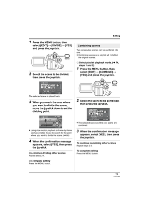 Page 7777LSQT1145
Editing
1Press the MENU button, then 
select [EDIT] # [DIVIDE] # [YES] 
and press the joystick.
2Select the scene to be divided, 
then press the joystick.
The selected scene is played back.
3When you reach the area where 
you want to divide the scene, 
move the joystick down to set the 
dividing point.
≥Using slow-motion playback or frame-by-frame 
playback makes it easy to search for the point 
where you want to divide the scene. (l66)
4When the confirmation message 
appears, select [YES],...