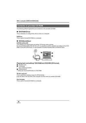 Page 92With a computer (VDR-D310/VDR-D230)
92LSQT1145
The following software applications are contained on the provided CD-ROM.
∫DVD-RAM Driver
This is necessary to configure the unit as a drive on a computer.
DVDForm:
This is used to format DVD-RAM on a computer.
∫DVD-MovieAlbum
DVD-MovieAlbumSE:
This software is for playing back and editing* VR format motion pictures.
By using DVD-MovieAlbumSE with this unit, it is possible to perform playback and editing* of the DVD-
RAM or DVD-RW (VR format). It is also...