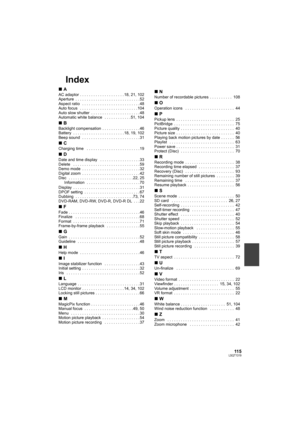 Page 11511 5LSQT1319
Index
∫A
AC adaptor . . . . . . . . . . . . . . . . . . . . 18, 21, 102
Aperture  . . . . . . . . . . . . . . . . . . . . . . . . . . . . . 52
Aspect ratio   . . . . . . . . . . . . . . . . . . . . . . . . . . 48
Auto focus   . . . . . . . . . . . . . . . . . . . . . . . . . . 104
Auto slow shutter  . . . . . . . . . . . . . . . . . . . . . . 48
Automatic white balance   . . . . . . . . . . . . 51, 104
∫B
Backlight compensation  . . . . . . . . . . . . . . . . . 46
Battery  . . . . . . . . ....