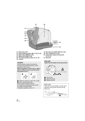 Page 1616LSQT1319
21 Mode dial (l28)
22 Image stabilizer button [ , O.I.S.] (l43)
23 Menu button [MENU] (l30)
24 Delete button [ ] (l59)
25 Recording start/stop button (l37, 39)
26 Joystick27 Disc eject lever [DISC EJECT] (l25)
28 Disc compartment (l25)
29 Audio-video output terminal [A/V] 
(l72, 74)
30 Grip belt
28 27
21
22
23
24
25
26
29
30
Joystick
Use the joystick to select the recording 
functions and playback operations, and to 
operate the menu screen.
Move the joystick up, down, left, or right to...