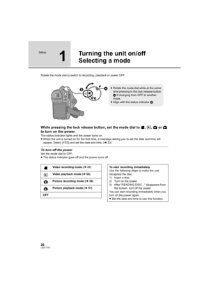 Page 2828LSQT1319
Setup
1
Turning the unit on/off
Selecting a mode
Rotate the mode dial to switch to recording, playback or power OFF.
While pressing the lock release button, set the mode dial to  ,  ,   or   
to turn on the power.
The status indicator lights and the power turns on.
≥When the unit is turned on for the first time, a message asking you to set the date and time will 
appear. Select [YES] and set the date and time. (l33)
To turn off the power
Set the mode dial to OFF.
≥The status indicator goes off...