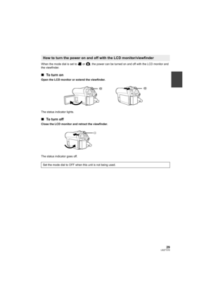 Page 2929LSQT1319
When the mode dial is set to   or  , the power can be turned on and off with the LCD monitor and 
the viewfinder.
∫To  t u r n  o n
Open the LCD monitor or extend the viewfinder.
The status indicator lights.
∫To  t u r n  o f f
Close the LCD monitor and retract the viewfinder.
The status indicator goes off.
How to turn the power on and off with the LCD monitor/viewfinder
Set the mode dial to OFF when this unit is not being used.
VDR-D50P&PC-LSQT1319_eng.book  29 ページ  ２００７年１１月１４日　水曜日　午後５時２１分 