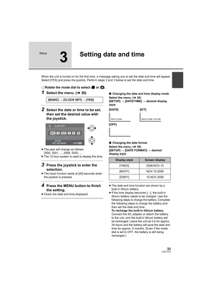 Page 3333LSQT1319
Setup
3
Setting date and time
When the unit is turned on for the first time, a message asking you to set the date and time will appear.
Select [YES] and press the joystick. Perform steps 2 and 3 below to set the date and time.
¬Rotate the mode dial to select   or  .
1Select the menu. (l30)
2Select the date or time to be set, 
then set the desired value with 
the joystick.
≥The year will change as follows:
2000, 2001, ..., 2099, 2000, ...
≥The 12-hour system is used to display the time.
3Press...