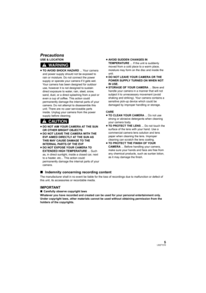 Page 55LSQT1319
Precautions
USE & LOCATION
≥TO AVOID SHOCK HAZARD ... Your camera 
and power supply should not be exposed to 
rain or moisture. Do not connect the power 
supply or operate your camera if it gets wet. 
Your camera has been designed for outdoor 
use, however it is not designed to sustain 
direct exposure to water, rain, sleet, snow, 
sand, dust, or a direct splashing from a pool or 
even a cup of coffee. This action could 
permanently damage the internal parts of your 
camera. Do not attempt to...