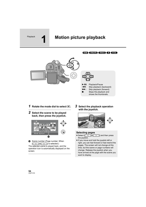 Page 5454LSQT1319
Playback
1
Motion picture playback
(RAM) (-RW‹VR›) (-RW‹V›) (-R) (-R]DL)
1Rotate the mode dial to select  .
2Select the scene to be played 
back, then press the joystick.
AScene number (Page number: When 
[ ]/[ ] is selected.)
The selected scene is played back, and the 
operation icon is automatically displayed on the 
screen.
3Select the playback operation 
with the joystick.
1/;: Playback/Pause
:: Skip playback (backward)
9: Skip playback (forward)
∫: Stops the playback and 
shows the...