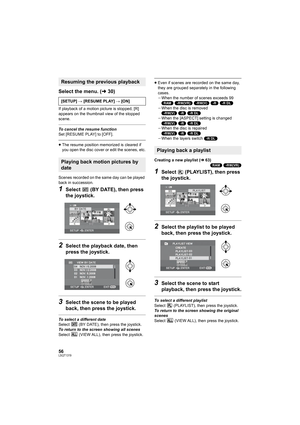 Page 5656LSQT1319
Select the menu. (l30)
If playback of a motion picture is stopped, [R] 
appears on the thumbnail view of the stopped 
scene.
To cancel the resume function
Set [RESUME PLAY] to [OFF].
≥The resume position memorized is cleared if 
you open the disc cover or edit the scenes, etc.
Scenes recorded on the same day can be played 
back in succession.
1Select   (BY DATE), then press 
the joystick.
2Select the playback date, then 
press the joystick.
3Select the scene to be played 
back, then press the...