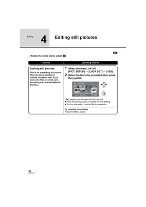 Page 6666LSQT1319
Editing
4
Editing still pictures
(SD)
¬Rotate the mode dial to select  .
FunctionOperating method
Locking still pictures
This is for preventing still picture 
files from being deleted by 
mistake. (However even if you 
lock some files on an SD card, 
formatting the card will delete all 
the files.)
1Select the menu. (l30)
[PICT. SETUP] # [LOCK SET] # [YES]
2Select the file to be protected, then press 
the joystick.
[ ] appears and the selected file is locked.
≥Press the joystick again to...