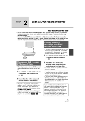 Page 7373LSQT1319
With other 
products
2
With a DVD recorder/player
(RAM) (-RW‹VR›) (-RW‹V›) (-R) (-R]DL)
≥Do not insert a DVD-RW or a DVD-R/DVD-R DL disc recorded in this unit (that has not been 
finalized) into another device such as DVD recorder, DVD player, PC, etc. as the disc may 
become unusable.
≥If you insert a DVD-RW disc recorded in this unit (that has not been finalized) into another 
device such as DVD recorder, PC, etc., a format message may appear. Do not format the disc 
as all the important...