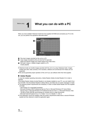 Page 7878LSQT1319
Before using
1
What you can do with a PC
When you have installed VideoCam Suite from the supplied CD-ROM and connected your PC to the 
unit, you can perform the operations described below.
APlay back images recorded by this unit on a PC.
BCopy images recorded by this unit onto the PC hard disk.
Select the desired images and create original DVD-Video discs.
CEdit (split, merge, or delete) images copied to a PC.
Create playlists.
≥VideoCam Suite can handle images recorded with this unit or by...