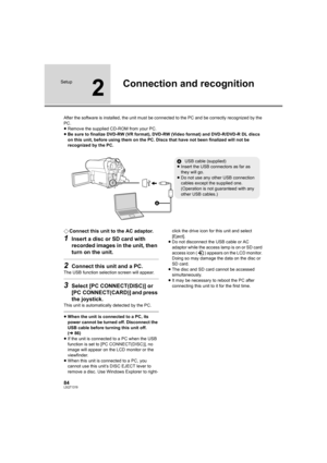 Page 8484LSQT1319
Setup
2
Connection and recognition
After the software is installed, the unit must be connected to the PC and be correctly recognized by the 
PC.
≥Remove the supplied CD-ROM from your PC.
≥Be sure to finalize DVD-RW (VR format), DVD-RW (Video format) and DVD-R/DVD-R DL discs 
on this unit, before using them on the PC. Discs that have not been finalized will not be 
recognized by the PC.
¬Connect this unit to the AC adaptor.
1Insert a disc or SD card with 
recorded images in the unit, then 
turn...