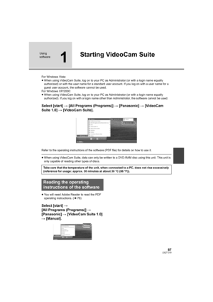 Page 8787LSQT1319
Using 
software
1
Starting VideoCam Suite
For Windows Vista:
≥When using VideoCam Suite, log on to your PC as Administrator (or with a login name equally 
authorized) or with the user name for a standard user account. If you log on with a user name for a 
guest user account, the software cannot be used.
For Windows XP/2000:
≥When using VideoCam Suite, log on to your PC as Administrator (or with a login name equally 
authorized). If you log on with a login name other than Administrator, the...