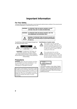 Page 2QR34662
2
Important Information
For Your Safety
The power switch turns the DVD Palmcorder on and off, leaving the date/time feature unaffected. If the camera/recorder 
is to be left unattended for a long period of time, turn it off .
The DVD Palmcorder and AC adapter/charger have 
the following caution marks.
CAUTION: TO REDUCE THE RISK OF 
ELECTRIC SHOCK, DO NOT OPEN.
NO USER-SERVICEABLE PARTS INSIDE.
REFER SERVICING TO QUALIFIED SERVICE 
PERSONNEL.
Precautions
WARNING: Many television programs and...