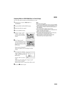 Page 111111
QR34662

Copying Stills on DVD-RAM Disc to Card (Copy)
You can copy stills recorded on DVD-RAM disc to card.
1Set the power switch to “ VIDEO” or 
“PHOTO“.
2Press the DISC NAVIGATION button.
3Select the still to be copied.
4Press the MENU button.
5Choose “Copy” on the 
“Scene” menu screen, 
and then press the  
button.
6The “Copy to card” 
screen will appear: If you 
a r e  s u r e  y o u  w a n t  t o  c o p y  
the selected still, press the 
 button.
If you want to change the 
still to be...