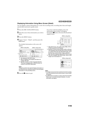 Page 115115
QR34662

Displaying Information Using Menu Screen (Detail)
You can display various information for a scene: the recording mode, recording date/time and length, 
special effects and movie quality mode.
1Press the DISC NAVIGATION button.
2Select the scene whose information you wish to 
know.
3Press the MENU button.
4Choose “Scene”, “Detail”, and then press the 
 button.
The detailed information on the scene will 
appear.
Note:Tilting the joystick to the right will display information on 
the...