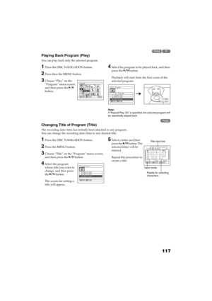 Page 117117
QR34662

Playing Back Program (Play)
You can play back only the selected program.
1Press the DISC NAVIGATION button.
2Press then the MENU button.
3Choose “Play” on the 
“Program” menu screen, 
and then press the  
button.
4Select the program to be played back, and then 
press the  button.
Playback will start from the first scene of the 
selected program.
Note:If “Repeat Play: On” is specified, the selected program will 
be repeatedly played back.

Changing Title of Program (Title)
The recording...