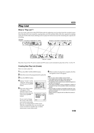 Page 119119
QR34662

Play List
What is “Play List”?
You can create a play list on this DVD Palmcorder by gathering your favorites from the recorded scenes.
Since the play list is not created by copying data, you will consume little of the disc capacity by making 
a play list. On the other hand, deleting scenes on play list will not increase the remaining disc capacity for 
recording.
Play lists of up to No. 99 can be created and 999 scenes can be included in play lists of No. 1 to No. 99.
Creating New Play List...