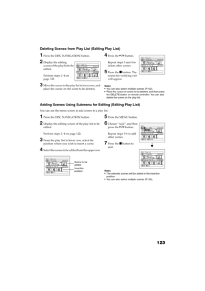 Page 123123
QR34662
Deleting Scenes from Play List (Editing Play List)
1Press the DISC NAVIGATION button.
2Display the editing 
screen of the play list to be 
edited.
Perform steps 2
−4 on 
page 122.
3Move the cursor to the play list in lower row, and 
place the cursor on the scene to be deleted.
4Press the  button.
Repeat steps 3 and 4 to 
delete other scenes.
5Press the  button: The 
screen for verifying exit 
will appear.
Note:You can also select multiple scenes (P.100).Place the cursor on scene to be...