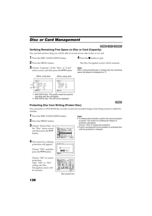 Page 128128
QR34662
Disc or Card Management

Verifying Remaining Free Space on Disc or Card (Capacity)
You can find out how long you will be able to record on one side of disc or on card.
1Press the DISC NAVIGATION button.
2Press the MENU button.
3Choose “Capacity” on the “Disc” or “Card” 
menu screen, and then press the  button.
*1With DVD-R disc: The quality mode first used for 
recording with disc will appear.
*2With DVD-R disc: This will not be displayed.
4Press the  button to quit.
The Disc Navigation...