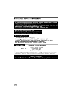 Page 174174
QR34662
Customer Services Directory
For Product Information, Operating Assistance, Literature Request, Dealer Locations, 
and all Customer Service inquiries please contact:
1-800-211-PANA (7262), Monday-Friday 9 am-9 pm; Saturday-Sunday 10 am-7 pm, EST.
or send e-mail : consumerproducts@panasonic.com 
For hearing or speech impaired TTY users, TTY : 1-877-833-8855
Service in Puerto Rico
Matsushita Electric of Puerto Rico, Inc. Panasonic Sales Company/ Factory Servicenter:
Web Site:...