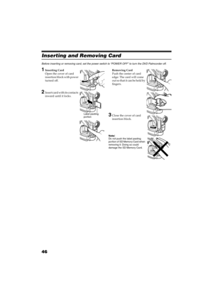 Page 4646
QR34642
Inserting and Removing Card
Before inserting or removing card, set the power switch to “POWER OFF” to turn the DVD Palmcorder off.
1Inserting Card 
Open the cover of card 
insertion block with power 
turned off.
2Insert card with its contacts 
inward until it locks.Removing Card
Push the center of card 
edge: The card will come 
out so that it can be held by 
fingers.
3Close the cover of card 
insertion block.
Note:Note:Do not push the label pasting 
por tion of SD Memor y Card when 
removing...