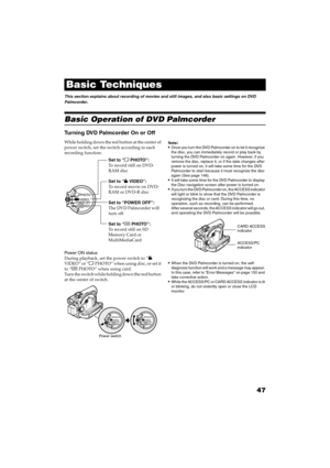 Page 4747
QR34662
Basic Techniques
This section explains about recording of movies and still images, and also basic settings on DVD 
Palmcorder.
Basic Operation of DVD Palmcorder
Turning DVD Palmcorder On or Off
While holding down the red button at the center of 
power switch, set the switch according to each 
recording function:
Power ON status
During playback, set the power switch to “ 
VIDEO” or “PHOTO” when using disc, or set it 
to “ PHOTO” when using card.
Turn the switch while holding down the red...