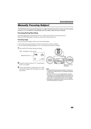 Page 5959
QR34662

Manually Focusing Subject
The DVD Palmcorder measures the distance to a subject viewed at the center of screen and automatically 
focuses on it. If it is difficult to automatically focus the subject, adjust the focus manually.
Focusing During Recording
This DVD Palmcorder automatically focuses a subject at the center of screen (auto-focus).
When the DVD Palmcorder is turned on, auto-focus will always be set.
Focusing range
You can switch the display mode of on-screen information:
On T...