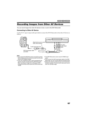 Page 6767
QR34662

Recording Images from Other AV Devices
You can record images from other AV devices to disc or card in this DVD Palmcorder.
Connecting to Other AV Device 
Use the AV/S input/output cable (provided) to connect the DVD Palmcorder to the other AV device as 
follows:
Note:If you operate the DVD Palmcorder connected to another 
device, always power the camera/recorder from AC outlet 
using the AC adapter/charger.
If you use a Panasonic VCR, it will be operated by the 
remote controller...