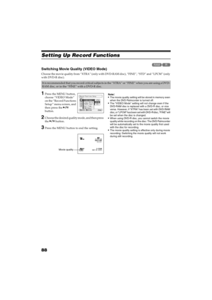 Page 8888
QR34662
Setting Up Record Functions
Switching Movie Quality (VIDEO Mode)
Choose the movie quality from “XTRA” (only with DVD-RAM disc), “FINE”, “STD” and “LPCM” (only 
with DVD-R disc).
1Press the MENU button, 
choose “VIDEO Mode” 
on the “Record Functions 
Setup” menu screen, and 
then press the  
button.
2Choose the desired quality mode, and then press 
the  button.
3Press the MENU button to end the setting.
Note:The movie quality setting will be stored in memory even 
when the DVD Palmcorder...