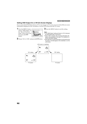 Page 9292
QR34662

Setting OSD Output On or Off (On-Screen Display)
If you connect this DVD Palmcorder to a TV to view images on TV screen, you can switch off the on-screen 
information (displayed in the viewfinder or on the LCD screen) from the TV screen.
1Press the MENU button, 
choose “OSD output” on 
the “Record Functions 
Setup” menu screen, and 
then press the  
button.
2Choose “On” or “Off”, and press the  button.
3Press the MENU button to end the setting.
Note:The “OSD Output” setting will return...