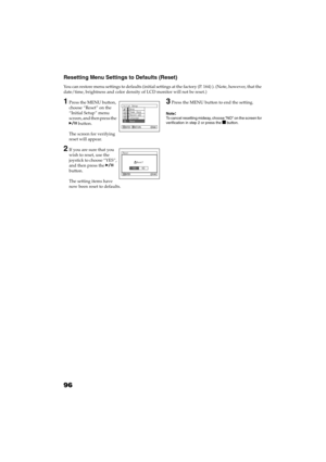 Page 9696
QR34662
Resetting Menu Settings to Defaults (Reset)
You can restore menu settings to defaults (initial settings at the factory (P. 164) ). (Note, however, that the 
date/time, brightness and color density of LCD monitor will not be reset.)
1Press the MENU button, 
choose “Reset” on the 
“Initial Setup” menu 
screen, and then press the 
 button.
The screen for verifying 
reset will appear.
2If you are sure that you 
wish to reset, use the 
joystick to choose “YES”, 
and then press the  
button.
The...