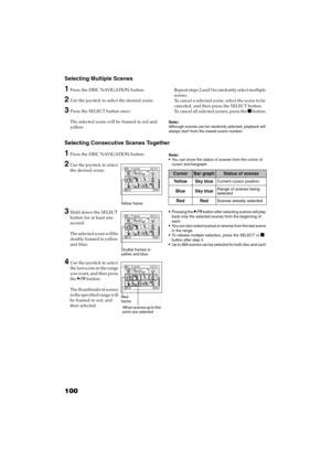 Page 100100
QR34662
Selecting Multiple Scenes
1Press the DISC NAVIGATION button.
2Use the joystick to select the desired scene.
3Press the SELECT button once:
The selected scene will be framed in red and 
yellow.Repeat steps 2 and 3 to randomly select multiple 
scenes.
To cancel a selected scene, select the scene to be 
canceled, and then press the SELECT button.
To cancel all selected scenes, press the  button.
Note:Although scenes can be randomly selected, playback will 
always start from the lowest scene...