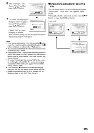 Page 115115
6After entering the title, 
choose “Enter” and then 
press the A button.
7The screen for verifying the 
change in title will appear: 
Choose “YES”, and then 
press the A button.
Choose “NO” to cancel 
changing of the title.
After Yes or No setting, the Disc Navigation screen of 
the selected program will appear.
Note:•If you wish to delete a letter in the  title, press the g button 
once: The input letter will be deleted. Holding down the g 
button will delete all letters in the TITLE column.
•You...